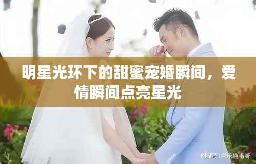 明星光环下的甜蜜宠婚瞬间，爱情瞬间点亮星光
