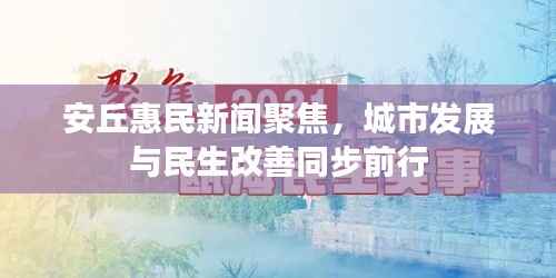 安丘惠民新闻聚焦，城市发展与民生改善同步前行