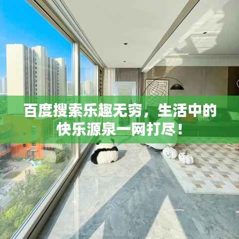 百度搜索乐趣无穷,生活中的快乐源泉一网打尽!