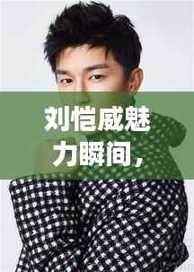 刘恺威魅力瞬间,明星写真集抢先看!