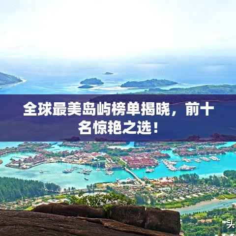 全球最美岛屿榜单揭晓,前十名惊艳之选!