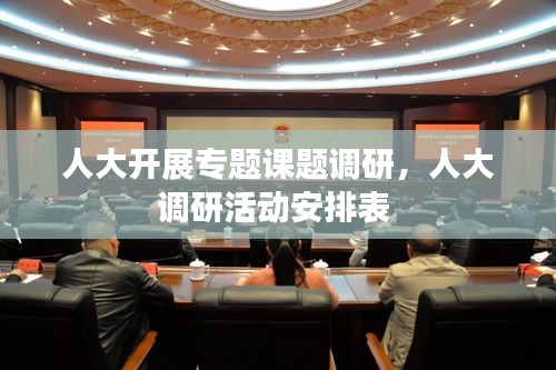 人大开展专题课题调研，人大调研活动安排表 