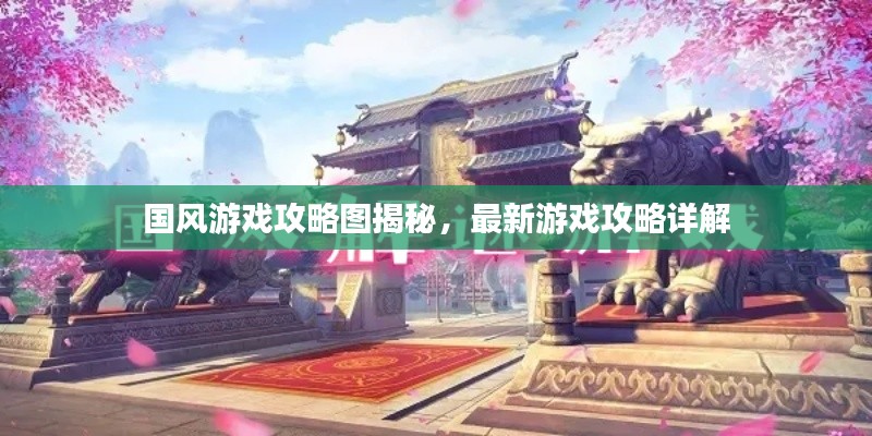国风游戏攻略图揭秘，最新游戏攻略详解
