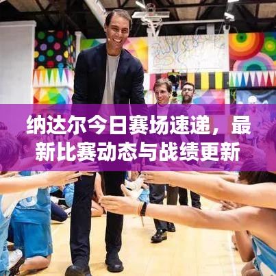 纳达尔今日赛场速递,最新比赛动态与战绩更新