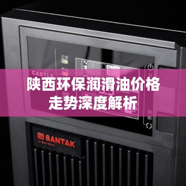 陕西环保润滑油价格走势深度解析