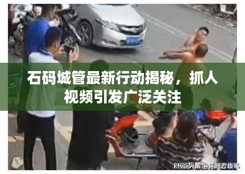 石码城管最新行动揭秘,抓人视频引发广泛关注