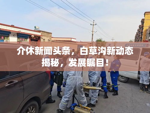 介休新闻头条,白草沟新动态揭秘,发展瞩目!