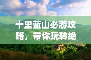 十里蓝山必游攻略,带你玩转绝美风光!