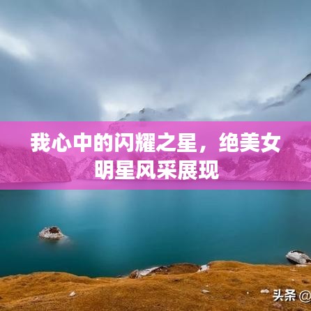 我心中的闪耀之星,绝美女明星风采展现
