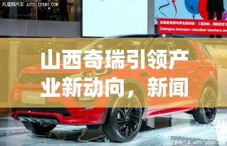 山西奇瑞引领产业新动向，新闻头条展现晋企风采