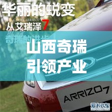 山西奇瑞引领产业新动向,新闻头条展现晋企风采