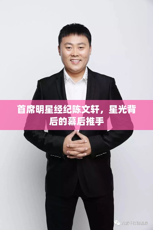 首席明星经纪陈文轩,星光背后的幕后推手