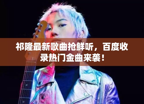 祁隆最新歌曲抢鲜听,百度收录热门金曲来袭!