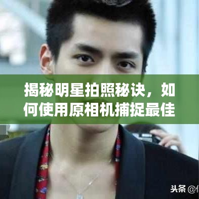 揭秘明星拍照秘诀,如何使用原相机捕捉最佳瞬间?