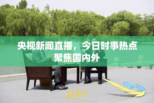 央视新闻直播,今日时事热点聚焦国内外