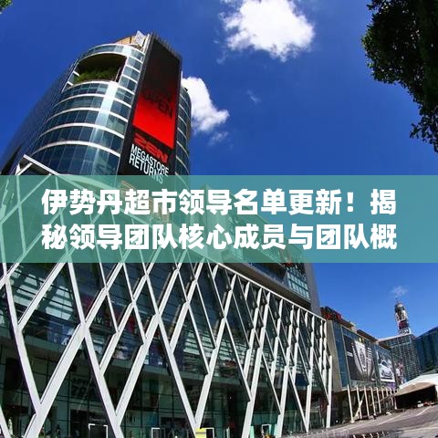 伊势丹超市领导名单更新！揭秘领导团队核心成员与团队概述