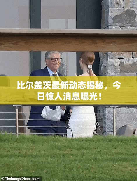 比尔盖茨最新动态揭秘，今日惊人消息曝光！