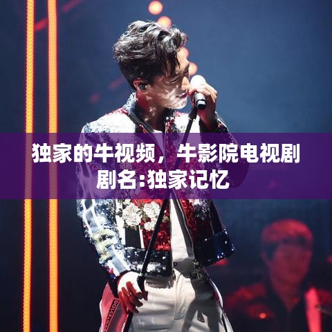 独家的牛视频,牛影院电视剧剧名:独家记忆