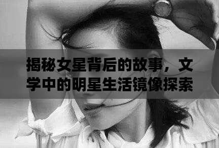 揭秘女星背后的故事,文学中的明星生活镜像探索