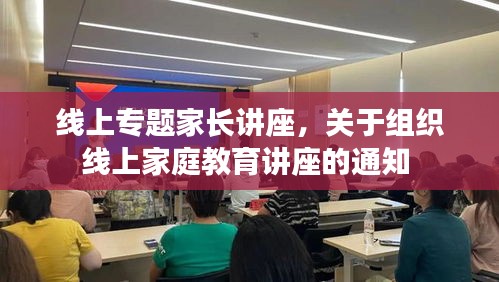 线上专题家长讲座,关于组织线上家庭教育讲座的通知