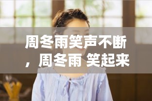 周冬雨笑声不断，周冬雨 笑起来 
