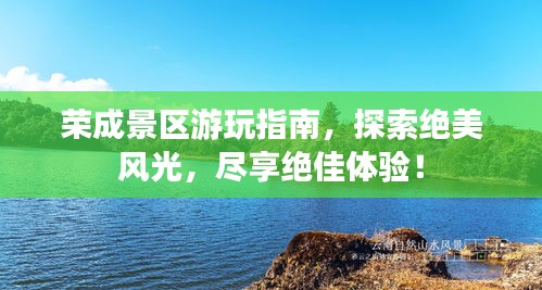 荣成景区游玩指南，探索绝美风光，尽享绝佳体验！