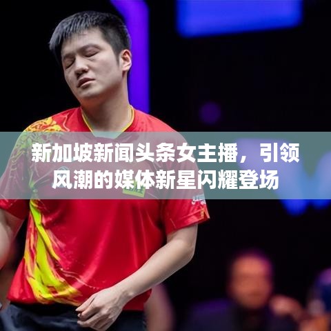 新加坡新闻头条女主播，引领风潮的媒体新星闪耀登场