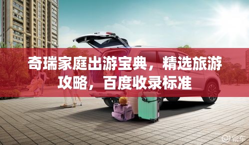 奇瑞家庭出游宝典,精选旅游攻略,百度收录标准