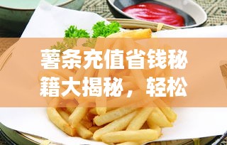 薯条充值省钱秘籍大揭秘,轻松享受美食,省钱不踩坑!