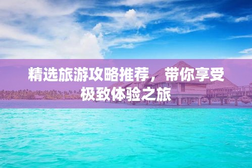 精选旅游攻略推荐,带你享受极致体验之旅