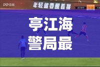 亭江海警局最新头条新闻动态