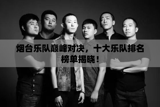 烟台乐队巅峰对决，十大乐队排名榜单揭晓！